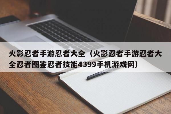 火影忍者手游忍者大全（火影忍者手游忍者大全忍者图鉴忍者技能4399手机游戏网）