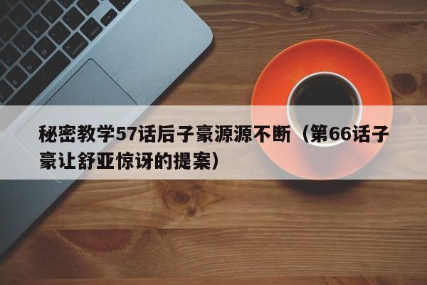 秘密教学57话后子豪源源不断（第66话子豪让舒亚惊讶的提案）