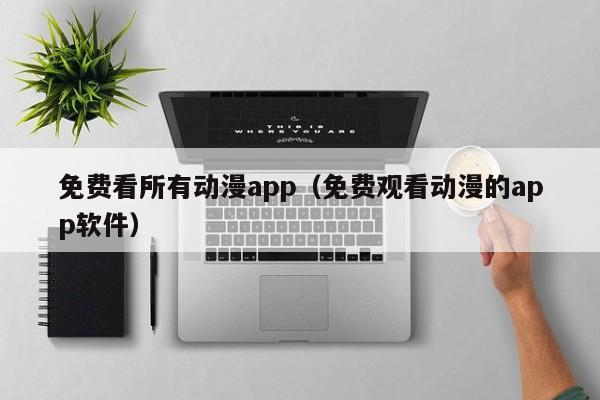 免费看所有动漫app（免费观看动漫的app软件）