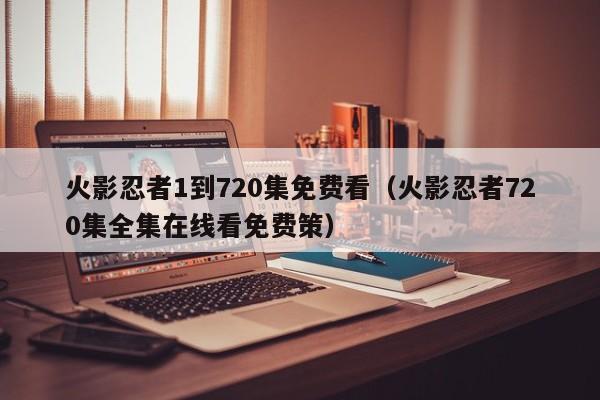 火影忍者1到720集免费看（火影忍者720集全集在线看免费策）