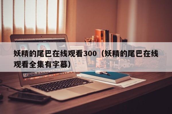 妖精的尾巴在线观看300（妖精的尾巴在线观看全集有字幕）