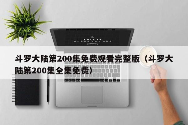 斗罗大陆第200集免费观看完整版（斗罗大陆第200集全集免费）