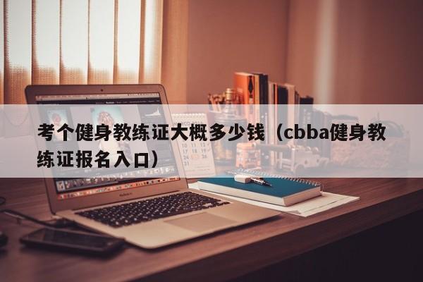 考个健身教练证大概多少钱（cbba健身教练证报名入口）