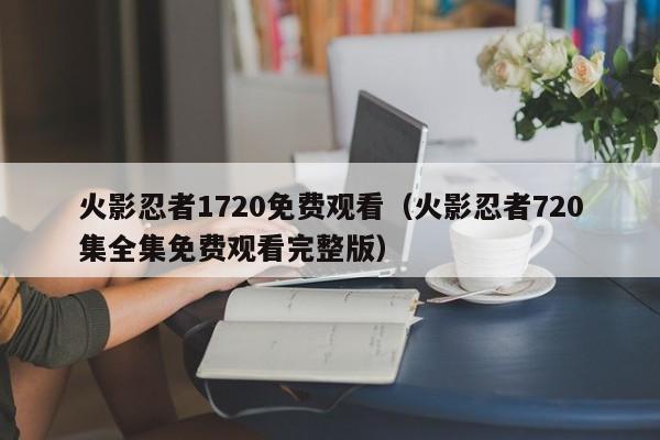 火影忍者1720免费观看（火影忍者720集全集免费观看完整版）