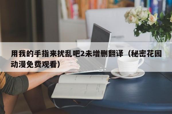 用我的手指来扰乱吧2未增删翻译（秘密花园动漫免费观看）