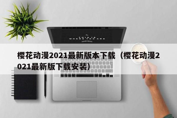 樱花动漫2021最新版本下载（樱花动漫2021最新版下载安装）