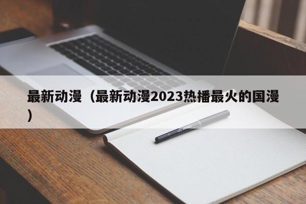 最新动漫（最新动漫2023热播最火的国漫）