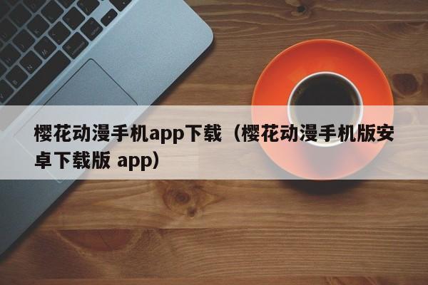 樱花动漫手机app下载（樱花动漫手机版安卓下载版 app）