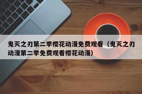 鬼灭之刃第二季樱花动漫免费观看（鬼灭之刃动漫第二季免费观看樱花动漫）