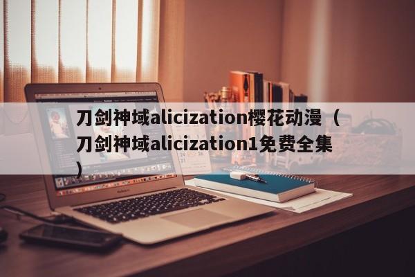 刀剑神域alicization樱花动漫（刀剑神域alicization1免费全集）