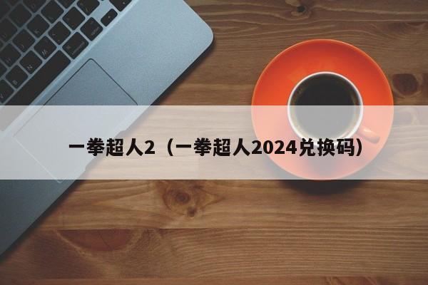 一拳超人2（一拳超人2024兑换码）