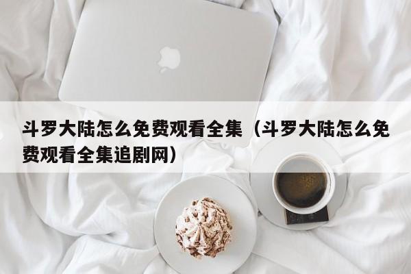 斗罗大陆怎么免费观看全集（斗罗大陆怎么免费观看全集追剧网）