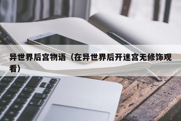 异世界后宫物语（在异世界后开迷宫无修饰观看）