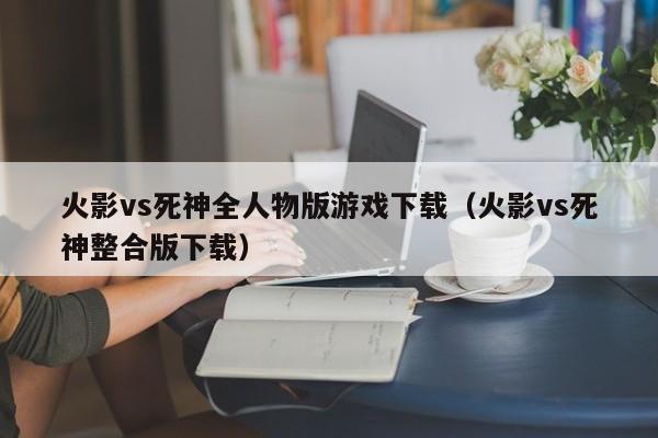 火影vs死神全人物版游戏下载（火影vs死神整合版下载）