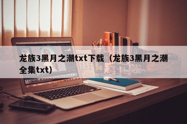 龙族3黑月之潮txt下载（龙族3黑月之潮全集txt）