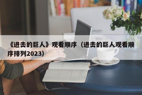 《进击的巨人》观看顺序（进击的巨人观看顺序排列2023）