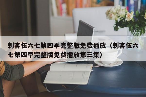 刺客伍六七第四季完整版免费播放（刺客伍六七第四季完整版免费播放第三集）