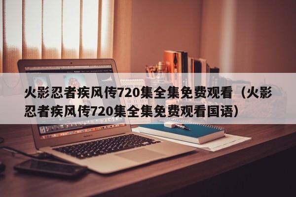 火影忍者疾风传720集全集免费观看（火影忍者疾风传720集全集免费观看国语）