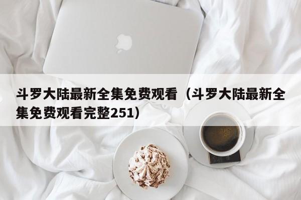 斗罗大陆最新全集免费观看（斗罗大陆最新全集免费观看完整251）