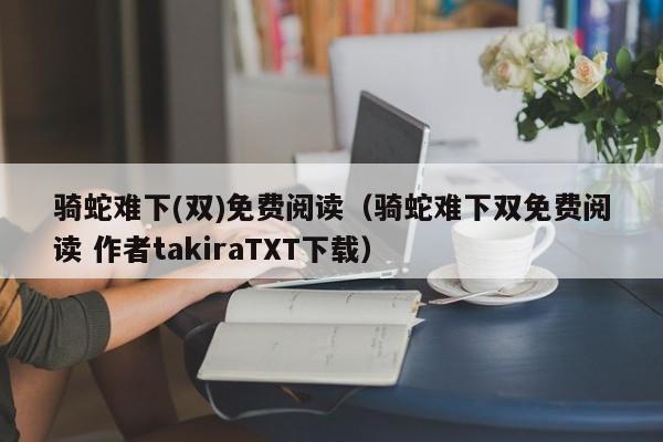 骑蛇难下(双)免费阅读（骑蛇难下双免费阅读 作者takiraTXT下载）