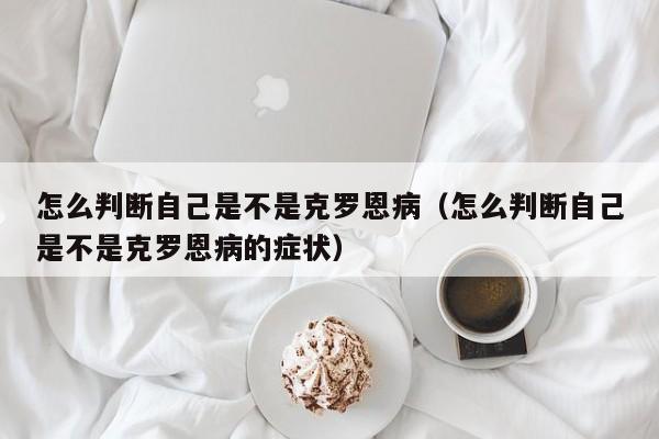 怎么判断自己是不是克罗恩病（怎么判断自己是不是克罗恩病的症状）