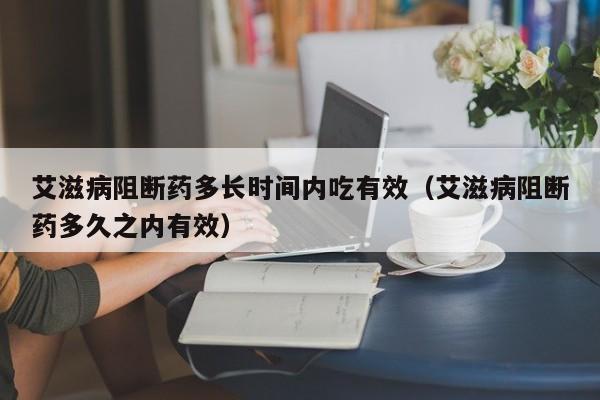 艾滋病阻断药多长时间内吃有效（艾滋病阻断药多久之内有效）