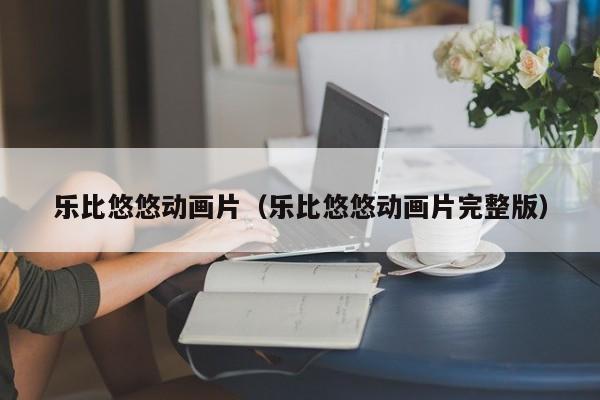 乐比悠悠动画片（乐比悠悠动画片完整版）