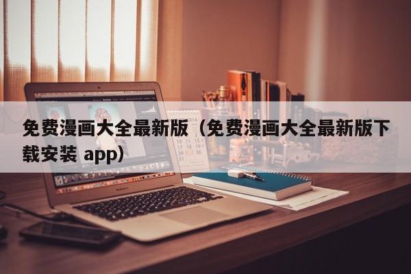 免费漫画大全最新版（免费漫画大全最新版下载安装 app）